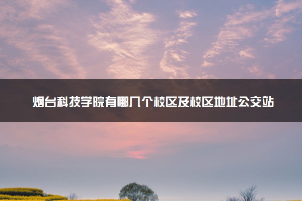 烟台科技学院有哪几个校区及校区地址公交站点 分别都在哪里