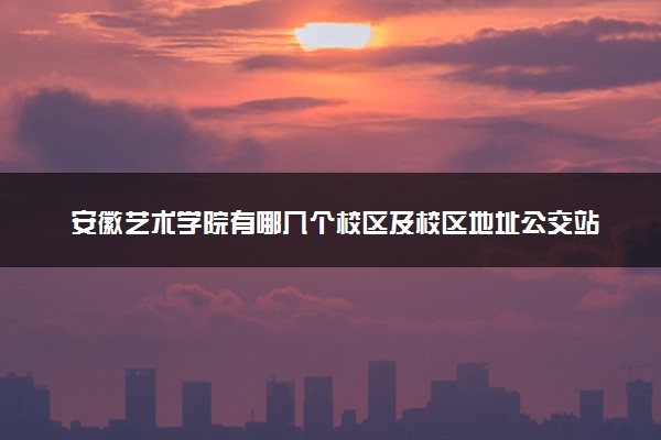 安徽艺术学院有哪几个校区及校区地址公交站点 分别都在哪里