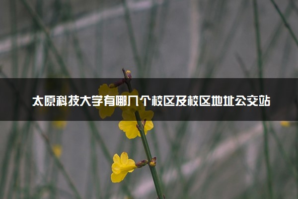 太原科技大学有哪几个校区及校区地址公交站点 分别都在哪里