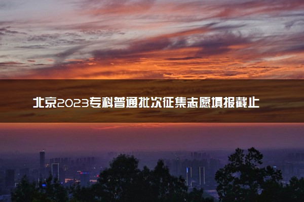 北京2023专科普通批次征集志愿填报截止时间 几点结束
