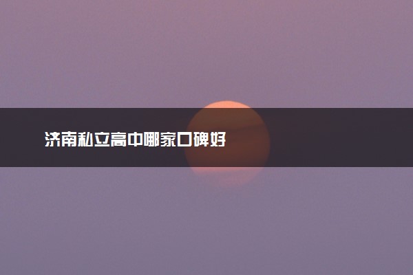 济南私立高中哪家口碑好