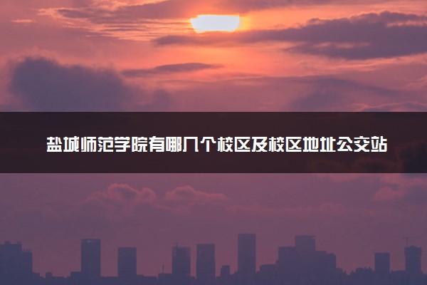 盐城师范学院有哪几个校区及校区地址公交站点 分别都在哪里