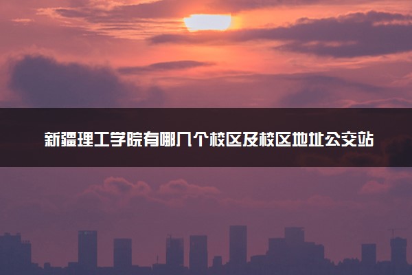 新疆理工学院有哪几个校区及校区地址公交站点 分别都在哪里