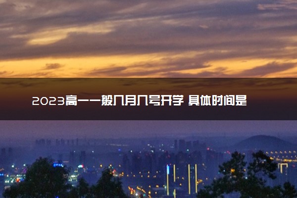 2023高一一般几月几号开学 具体时间是什么时候