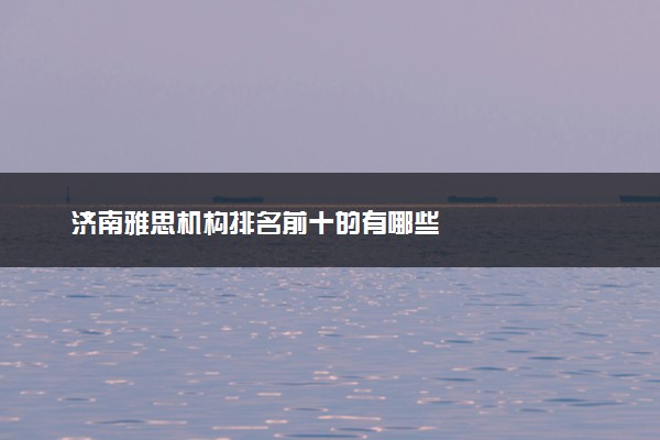 济南雅思机构排名前十的有哪些