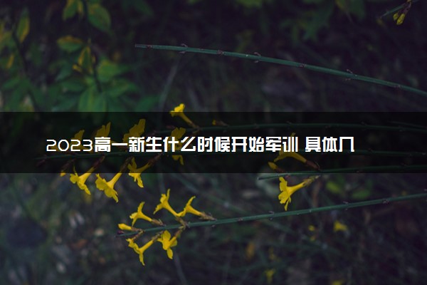 2023高一新生什么时候开始军训 具体几号军训