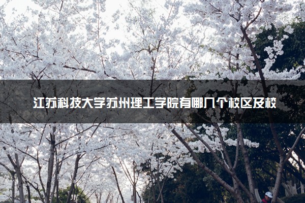 江苏科技大学苏州理工学院有哪几个校区及校区地址公交站点 分别都在哪里