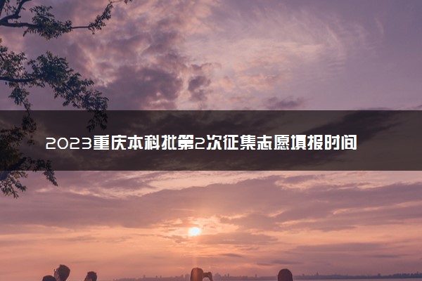 2023重庆本科批第2次征集志愿填报时间 几号截止