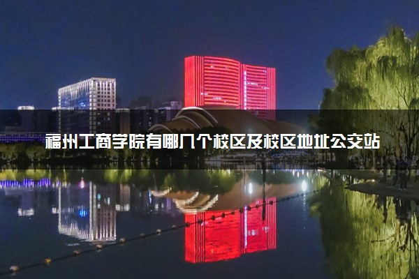 福州工商学院有哪几个校区及校区地址公交站点 分别都在哪里