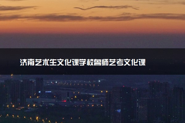 济南艺术生文化课学校鲁师艺考文化课