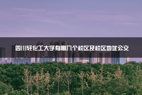 四川轻化工大学有哪几个校区及校区地址公交站点 分别都在哪里