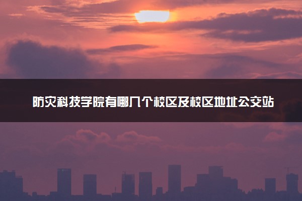 防灾科技学院有哪几个校区及校区地址公交站点 分别都在哪里