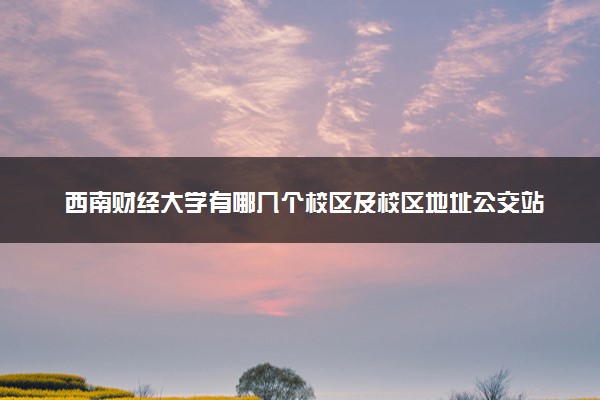 西南财经大学有哪几个校区及校区地址公交站点 分别都在哪里