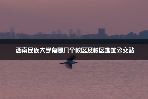 西南民族大学有哪几个校区及校区地址公交站点 分别都在哪里