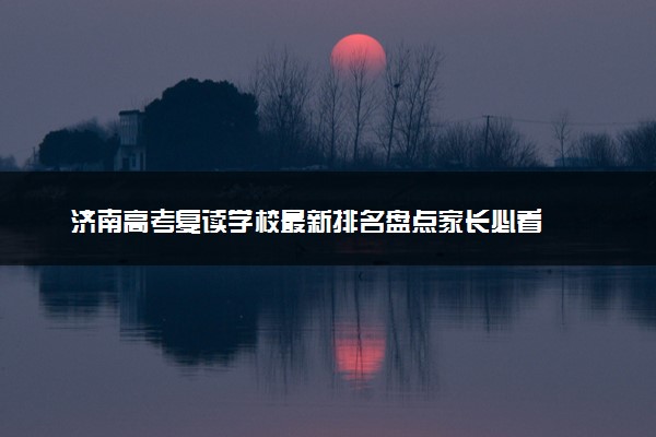 济南高考复读学校最新排名盘点家长必看