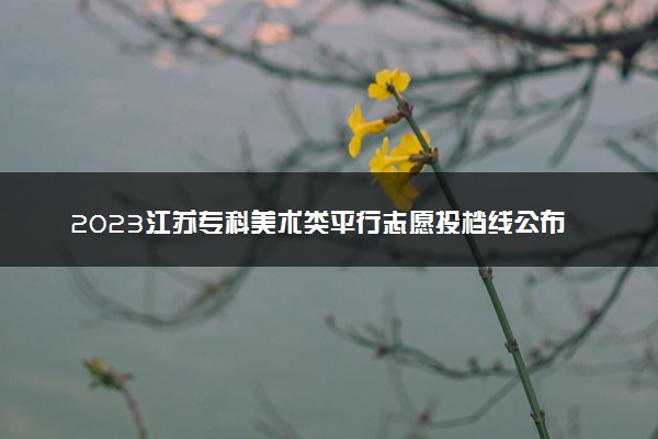 2023江苏专科美术类平行志愿投档线公布