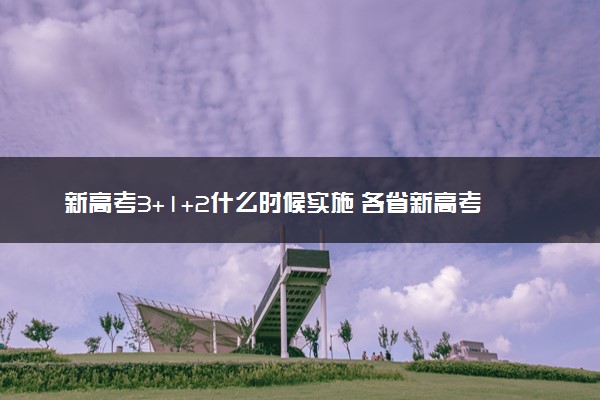 新高考3+1+2什么时候实施 各省新高考启动时间