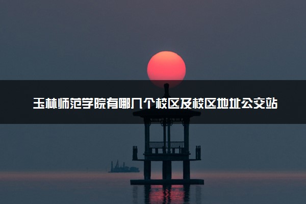玉林师范学院有哪几个校区及校区地址公交站点 分别都在哪里