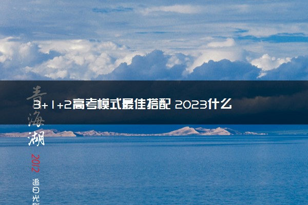3+1+2高考模式最佳搭配 2023什么选科组合好