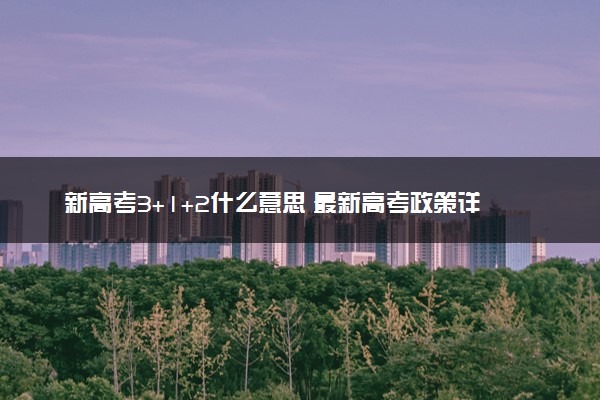 新高考3+1+2什么意思 最新高考政策详细解读
