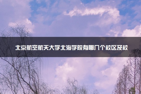 北京航空航天大学北海学院有哪几个校区及校区地址公交站点 分别都在哪里