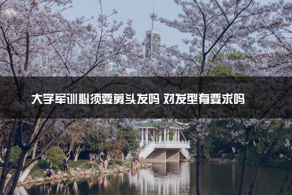 大学军训必须要剪头发吗 对发型有要求吗
