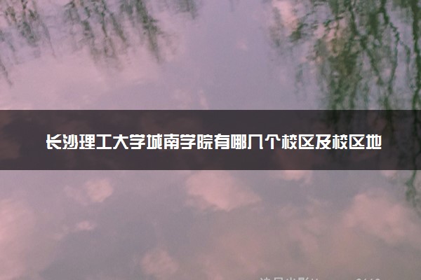 长沙理工大学城南学院有哪几个校区及校区地址公交站点 分别都在哪里