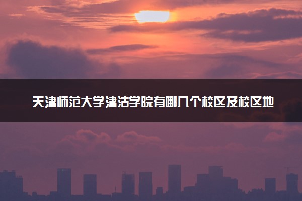 天津师范大学津沽学院有哪几个校区及校区地址公交站点 分别都在哪里