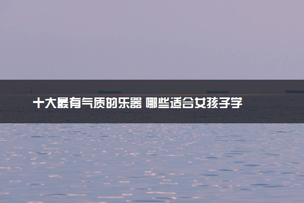 十大最有气质的乐器 哪些适合女孩子学