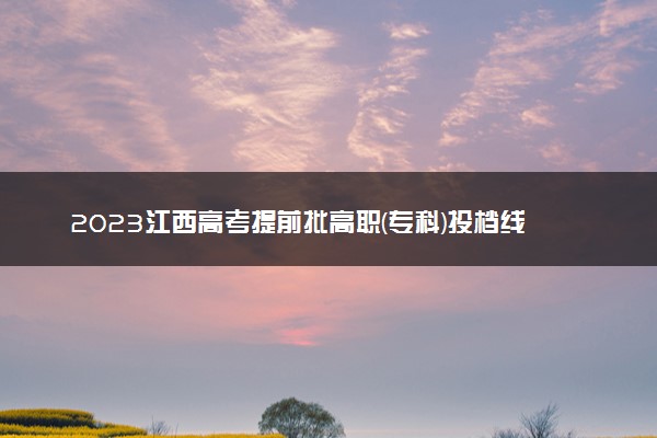 2023江西高考提前批高职(专科)投档线【定向培养军士类】