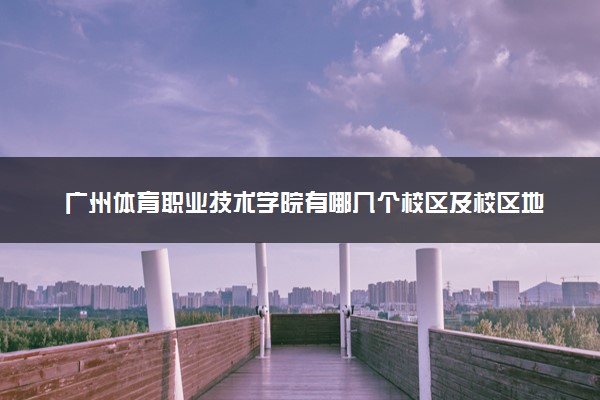 广州体育职业技术学院有哪几个校区及校区地址公交站点 分别都在哪里