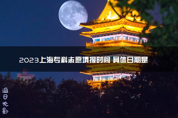2023上海专科志愿填报时间 具体日期是几月几号
