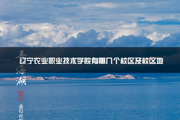 辽宁农业职业技术学院有哪几个校区及校区地址公交站点 分别都在哪里