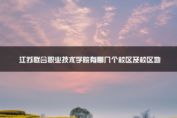 江苏联合职业技术学院有哪几个校区及校区地址公交站点 分别都在哪里