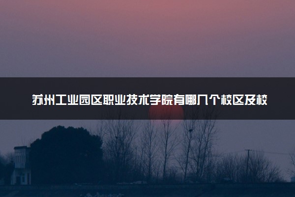 苏州工业园区职业技术学院有哪几个校区及校区地址公交站点 分别都在哪里