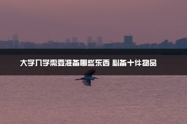 大学入学需要准备哪些东西 必备十件物品