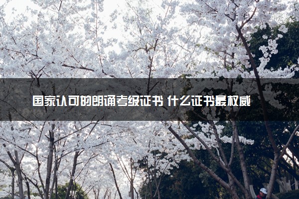 国家认可的朗诵考级证书 什么证书最权威