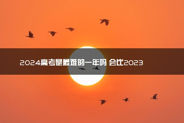 2024高考是最难的一年吗 会比2023年难吗