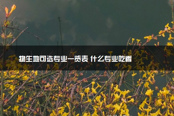 物生地可选专业一览表 什么专业吃香
