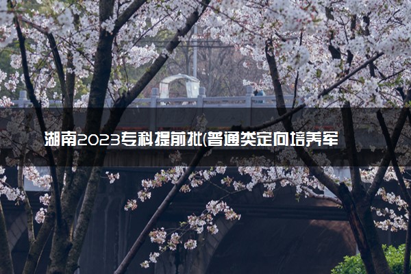 湖南2023专科提前批(普通类定向培养军士)征集志愿投档分数线