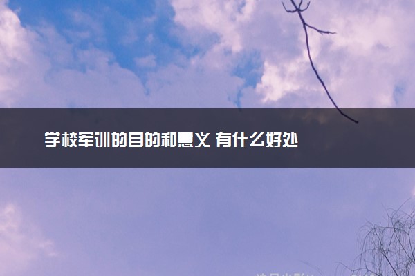 学校军训的目的和意义 有什么好处