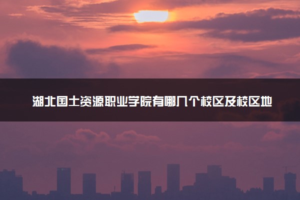 湖北国土资源职业学院有哪几个校区及校区地址公交站点 分别都在哪里