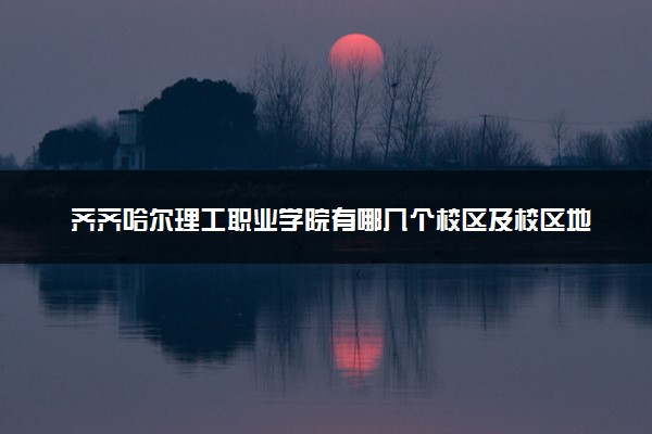 齐齐哈尔理工职业学院有哪几个校区及校区地址公交站点 分别都在哪里