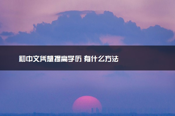 初中文凭想提高学历 有什么方法