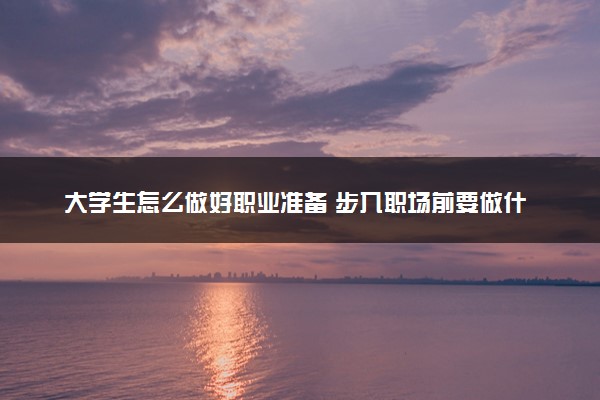 大学生怎么做好职业准备 步入职场前要做什么