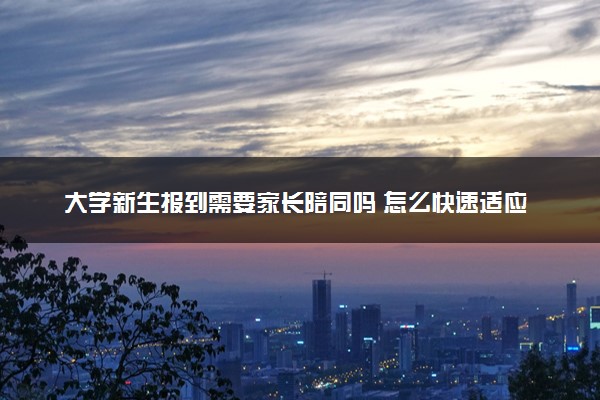大学新生报到需要家长陪同吗 怎么快速适应环境