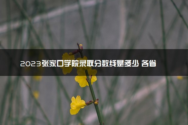 2023张家口学院录取分数线是多少 各省历年最低分数线