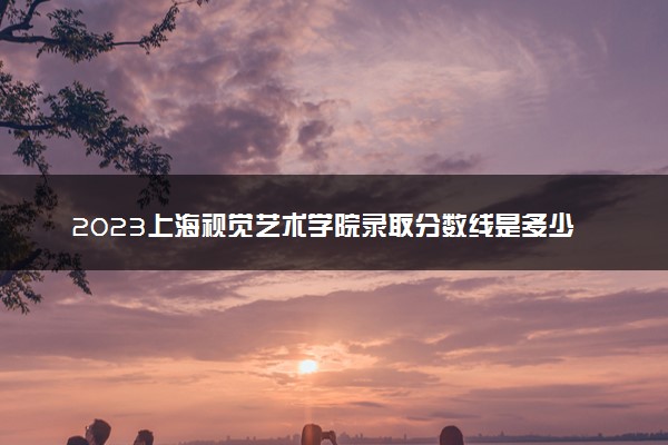 2023上海视觉艺术学院录取分数线是多少 各省历年最低分数线