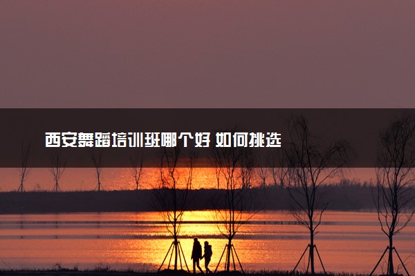西安舞蹈培训班哪个好 如何挑选