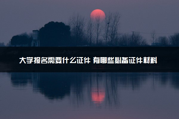 大学报名需要什么证件 有哪些必备证件材料